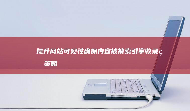 提升网站可见性：确保内容被搜索引擎收录的策略